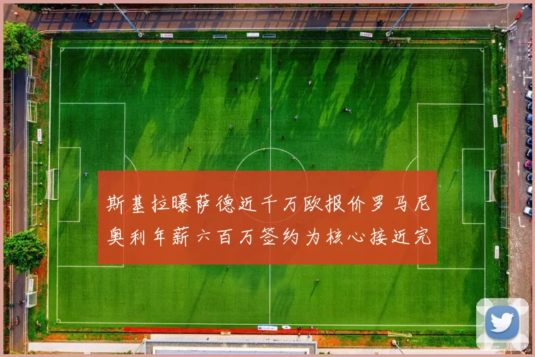 斯基拉曝萨德近千万欧报价罗马尼奥利年薪六百万签约为核心接近完成