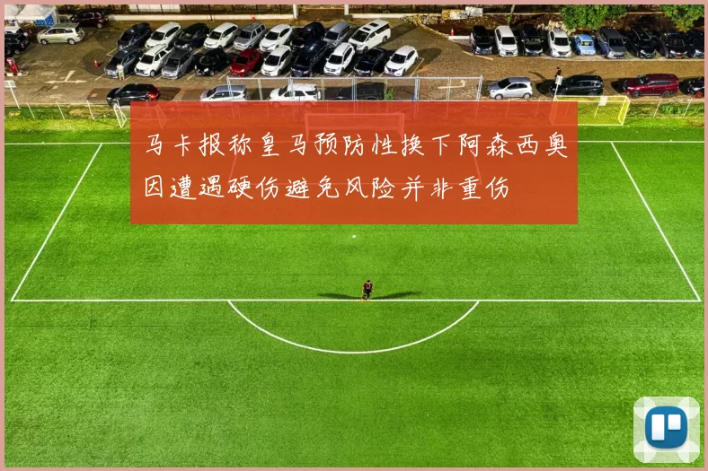 马卡报称皇马预防性换下阿森西奥因遭遇硬伤避免风险并非重伤